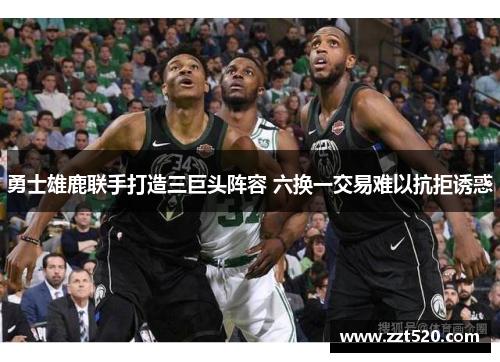 勇士雄鹿联手打造三巨头阵容 六换一交易难以抗拒诱惑