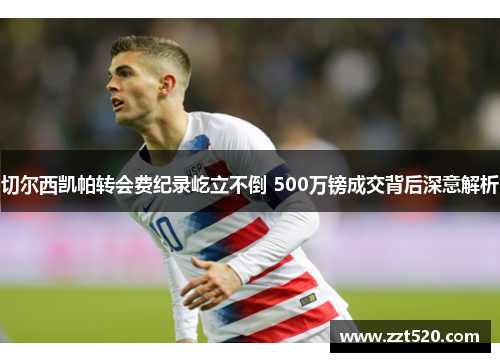 切尔西凯帕转会费纪录屹立不倒 500万镑成交背后深意解析