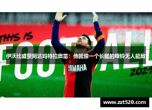 伊沃比盛赞阿达玛特拉奥雷：他就像一个长腿的哑铃无人能敌