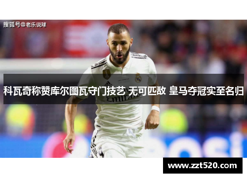 科瓦奇称赞库尔图瓦守门技艺 无可匹敌 皇马夺冠实至名归