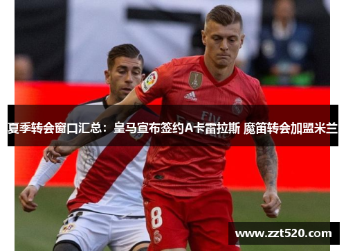 夏季转会窗口汇总：皇马宣布签约A卡雷拉斯 魔笛转会加盟米兰